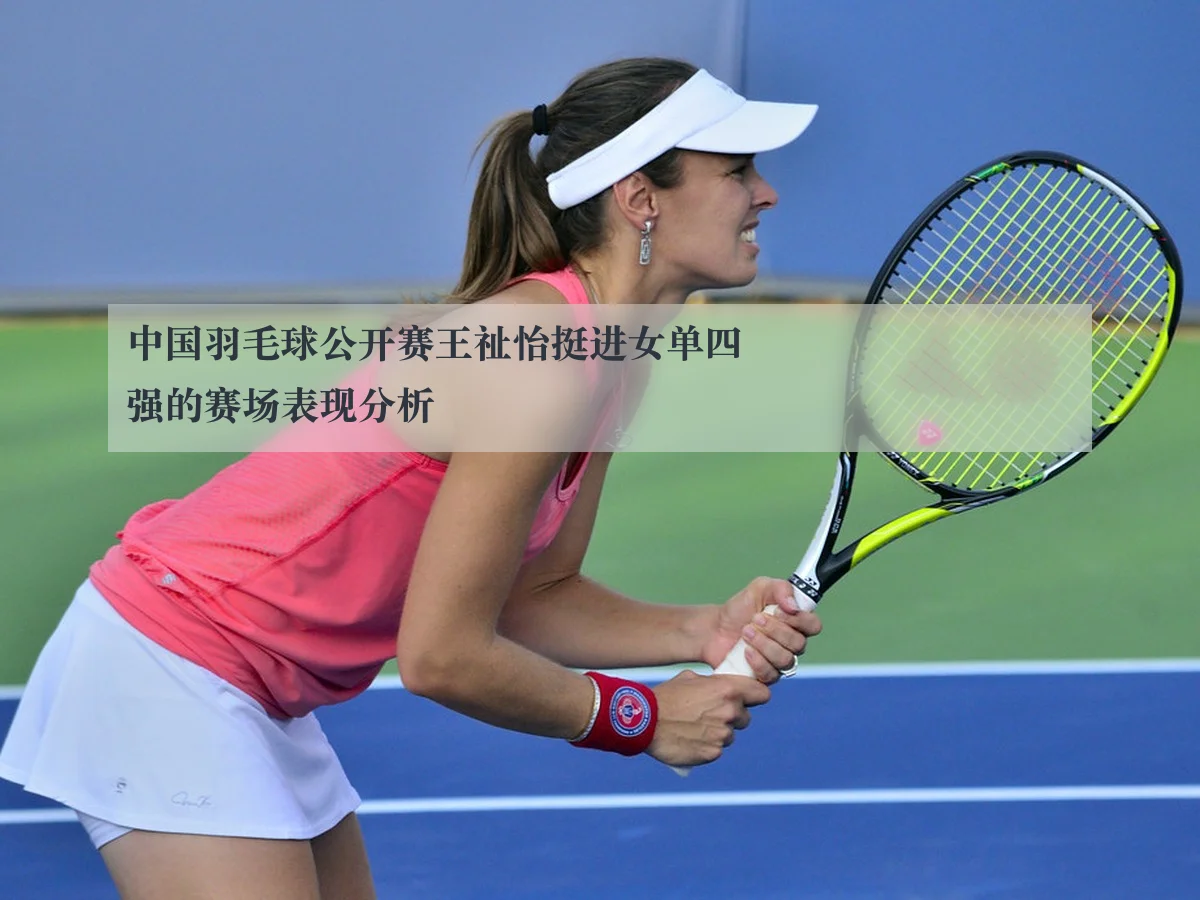 中国羽毛球公开赛王祉怡挺进女单四强的赛场表现分析 | kaiyun